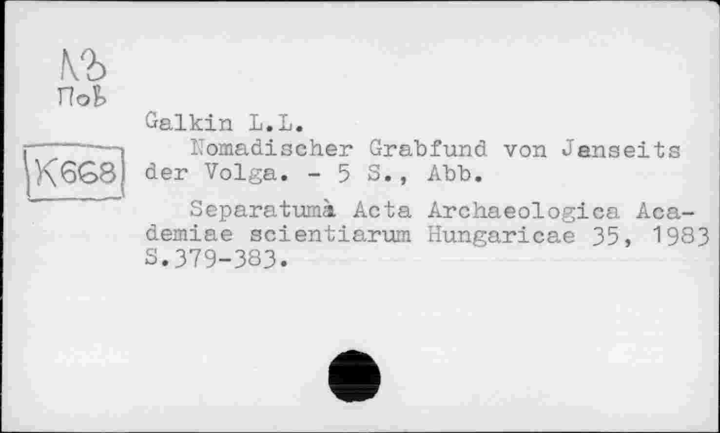 ﻿№ Hob
K6G8
Galkin L.L.
Nomadischer Grabfund von Jenseits der Volga. -53., Abb.
Separatums Acta Archaeologica Aca-demiae scientiarum Hungaricae 35, 1983 3.379-383.